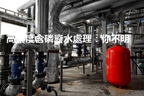 高濃度含磷廢水處理：你不明白的驚人真相！